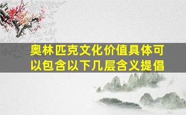 奥林匹克文化价值具体可以包含以下几层含义提倡