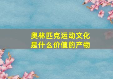 奥林匹克运动文化是什么价值的产物