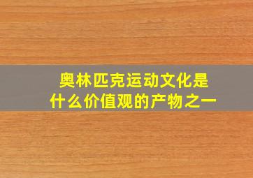 奥林匹克运动文化是什么价值观的产物之一