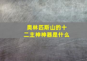 奥林匹斯山的十二主神神器是什么