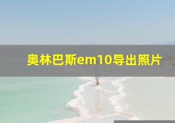 奥林巴斯em10导出照片