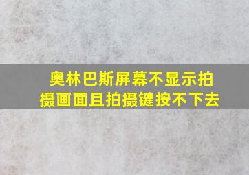 奥林巴斯屏幕不显示拍摄画面且拍摄键按不下去