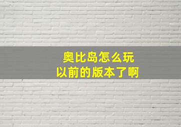 奥比岛怎么玩以前的版本了啊