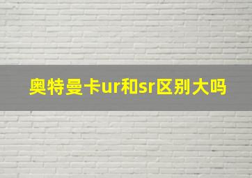 奥特曼卡ur和sr区别大吗