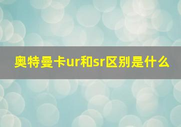 奥特曼卡ur和sr区别是什么