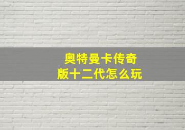 奥特曼卡传奇版十二代怎么玩