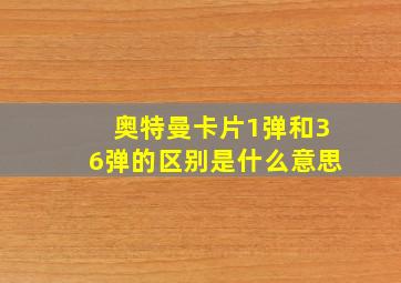 奥特曼卡片1弹和36弹的区别是什么意思