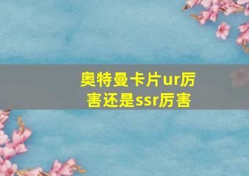 奥特曼卡片ur厉害还是ssr厉害