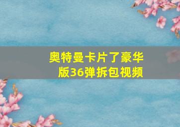 奥特曼卡片了豪华版36弹拆包视频