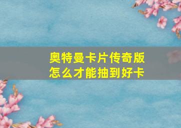 奥特曼卡片传奇版怎么才能抽到好卡