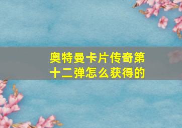 奥特曼卡片传奇第十二弹怎么获得的