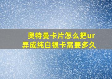 奥特曼卡片怎么把ur弄成纯白银卡需要多久