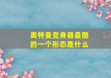 奥特曼变身器最酷的一个形态是什么