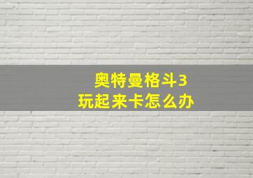 奥特曼格斗3玩起来卡怎么办