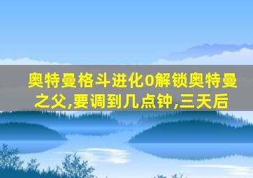 奥特曼格斗进化0解锁奥特曼之父,要调到几点钟,三天后