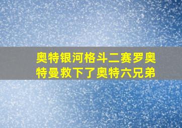 奥特银河格斗二赛罗奥特曼救下了奥特六兄弟