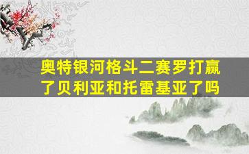 奥特银河格斗二赛罗打赢了贝利亚和托雷基亚了吗