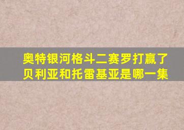 奥特银河格斗二赛罗打赢了贝利亚和托雷基亚是哪一集