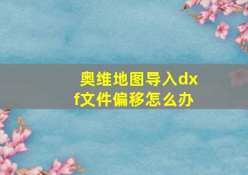 奥维地图导入dxf文件偏移怎么办