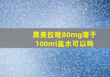 奥美拉唑80mg溶于100ml盐水可以吗