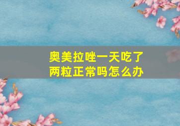 奥美拉唑一天吃了两粒正常吗怎么办