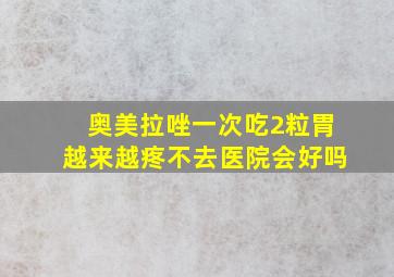 奥美拉唑一次吃2粒胃越来越疼不去医院会好吗