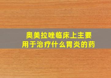 奥美拉唑临床上主要用于治疗什么胃炎的药