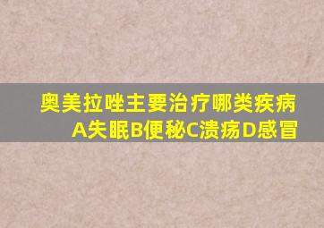 奥美拉唑主要治疗哪类疾病A失眠B便秘C溃疡D感冒