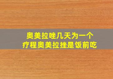 奥美拉唑几天为一个疗程奥美拉挫是饭前吃