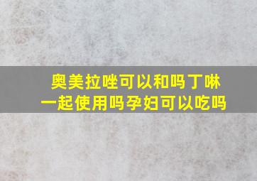 奥美拉唑可以和吗丁啉一起使用吗孕妇可以吃吗