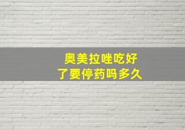 奥美拉唑吃好了要停药吗多久