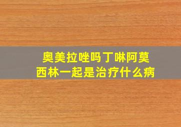 奥美拉唑吗丁啉阿莫西林一起是治疗什么病