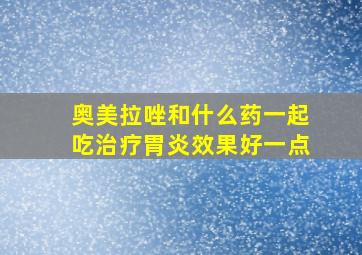 奥美拉唑和什么药一起吃治疗胃炎效果好一点