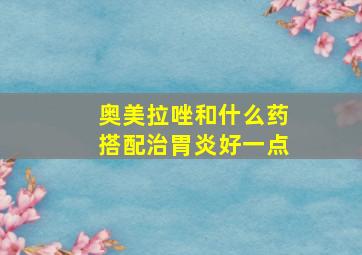 奥美拉唑和什么药搭配治胃炎好一点