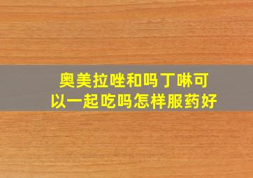 奥美拉唑和吗丁啉可以一起吃吗怎样服药好