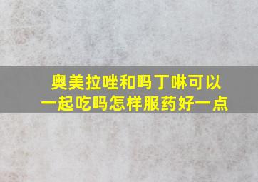 奥美拉唑和吗丁啉可以一起吃吗怎样服药好一点