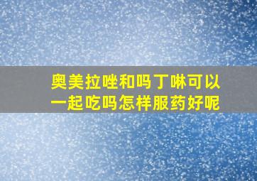 奥美拉唑和吗丁啉可以一起吃吗怎样服药好呢