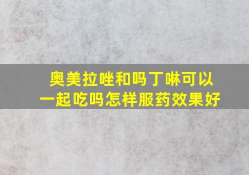 奥美拉唑和吗丁啉可以一起吃吗怎样服药效果好