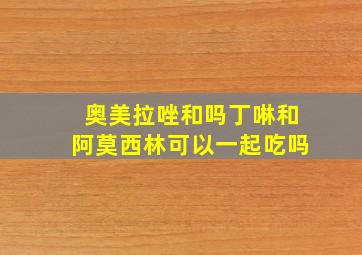 奥美拉唑和吗丁啉和阿莫西林可以一起吃吗