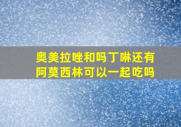 奥美拉唑和吗丁啉还有阿莫西林可以一起吃吗