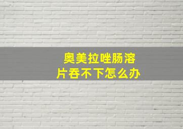 奥美拉唑肠溶片吞不下怎么办