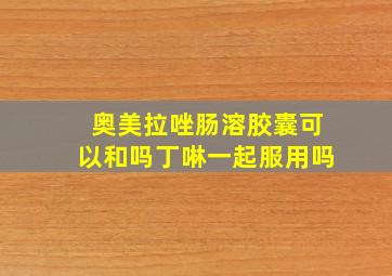 奥美拉唑肠溶胶囊可以和吗丁啉一起服用吗