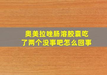 奥美拉唑肠溶胶囊吃了两个没事吧怎么回事