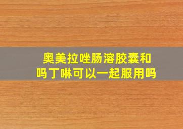 奥美拉唑肠溶胶囊和吗丁啉可以一起服用吗