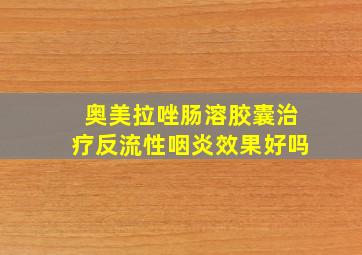 奥美拉唑肠溶胶囊治疗反流性咽炎效果好吗