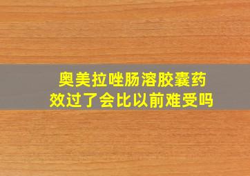 奥美拉唑肠溶胶囊药效过了会比以前难受吗