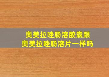 奥美拉唑肠溶胶囊跟奥美拉唑肠溶片一样吗