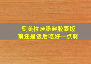 奥美拉唑肠溶胶囊饭前还是饭后吃好一点啊