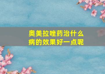 奥美拉唑药治什么病的效果好一点呢