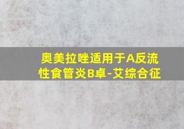 奥美拉唑适用于A反流性食管炎B卓-艾综合征